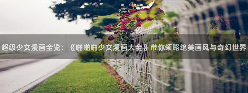 歪歪漫画登录韩漫：超级少女漫画全览：《啪啪啪少女漫画大全》带你领略绝美画风与奇幻世界