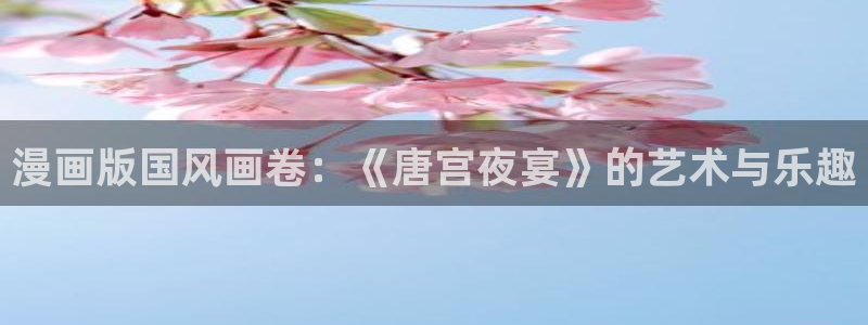 歪歪漫画视频免费：漫画版国风画卷：《唐宫夜宴》的艺术与乐趣